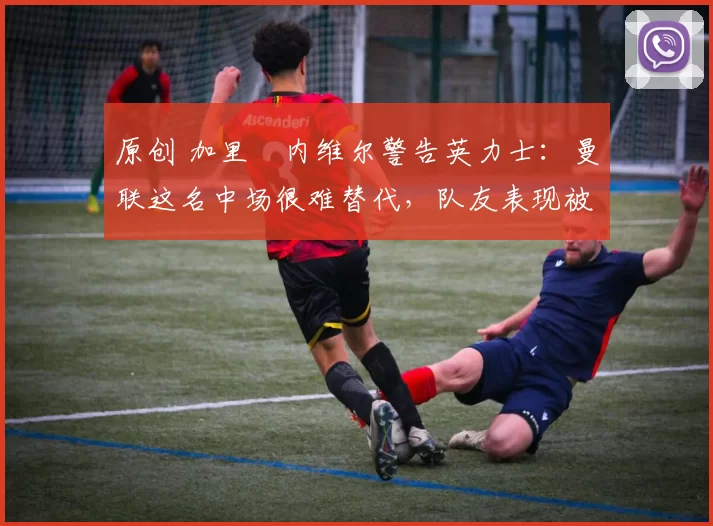 原创 加里・内维尔警告英力士:曼联这名中场很难替代,队友表现被赞 “离谱”