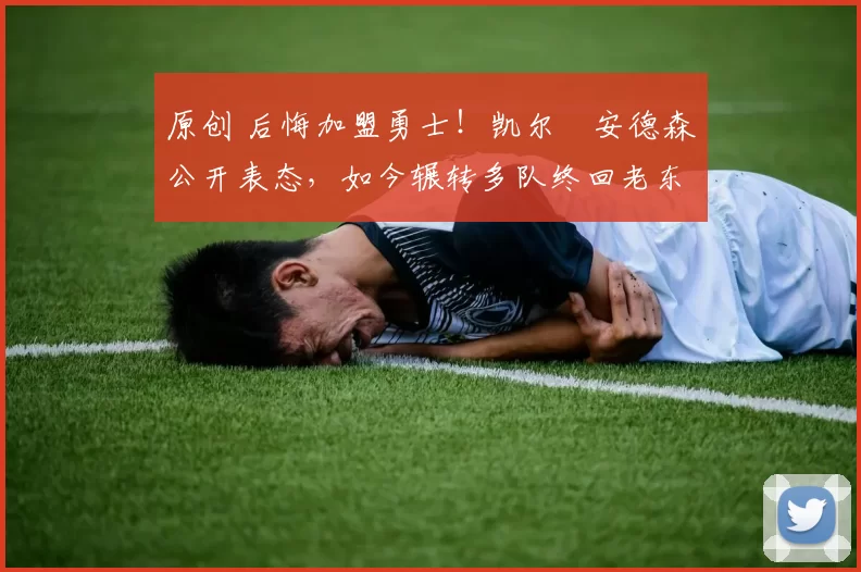 原创 后悔加盟勇士！凯尔・安德森公开表态，如今辗转多队终回老东家