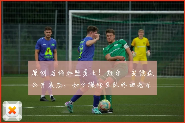 原创 后悔加盟勇士！凯尔・安德森公开表态，如今辗转多队终回老东家