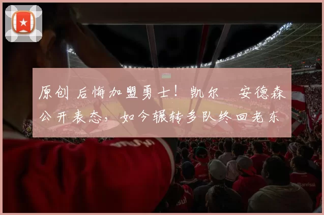 原创 后悔加盟勇士！凯尔・安德森公开表态，如今辗转多队终回老东家