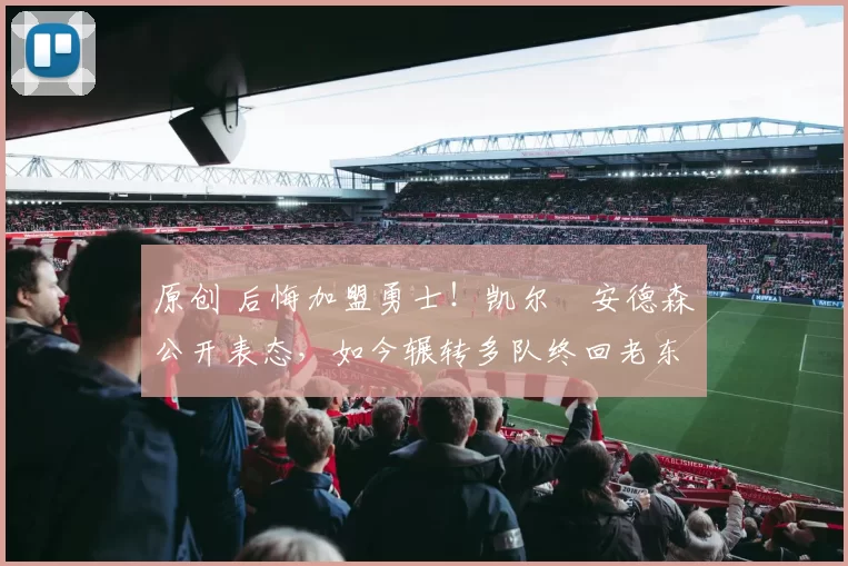 原创 后悔加盟勇士！凯尔・安德森公开表态，如今辗转多队终回老东家