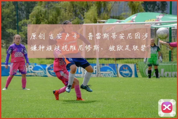 原创 吉安卢卡・普雷斯蒂安尼因涉嫌种族歧视维尼修斯,被欧足联禁赛