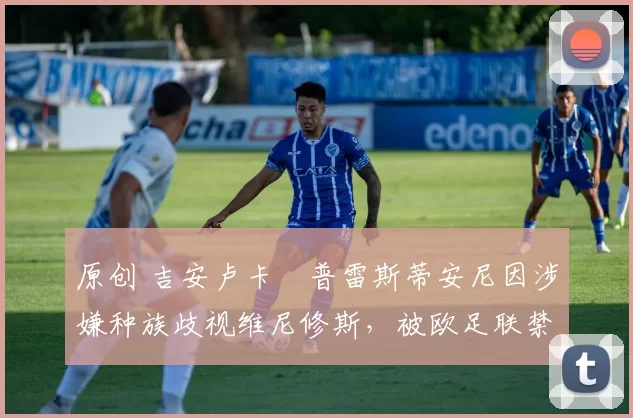 原创 吉安卢卡・普雷斯蒂安尼因涉嫌种族歧视维尼修斯，被欧足联禁赛