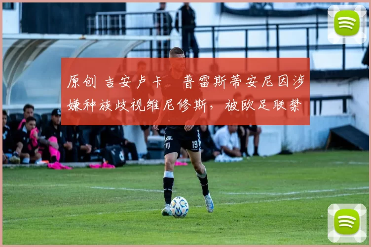 原创 吉安卢卡・普雷斯蒂安尼因涉嫌种族歧视维尼修斯，被欧足联禁赛