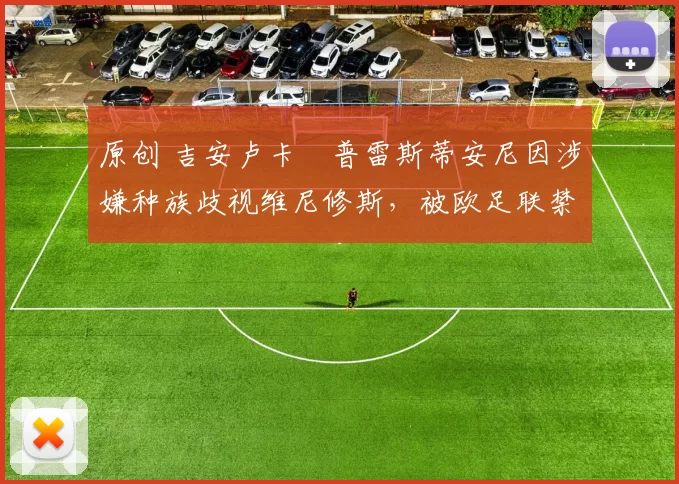 原创 吉安卢卡・普雷斯蒂安尼因涉嫌种族歧视维尼修斯，被欧足联禁赛