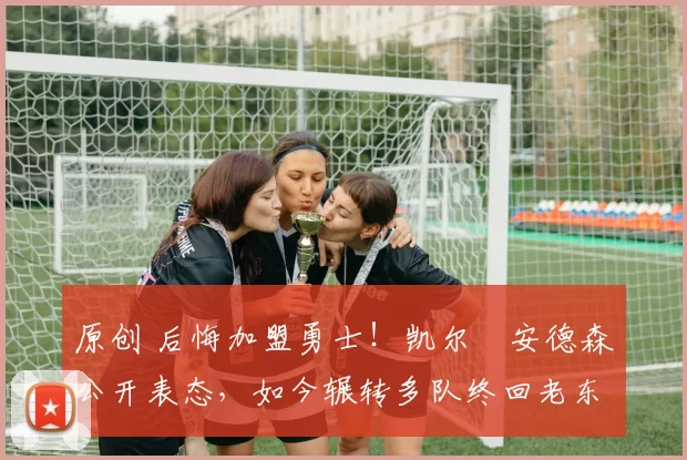 原创 后悔加盟勇士！凯尔・安德森公开表态，如今辗转多队终回老东家