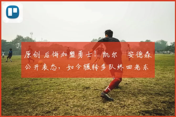 原创 后悔加盟勇士！凯尔・安德森公开表态，如今辗转多队终回老东家