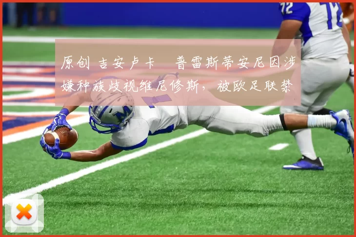 原创 吉安卢卡・普雷斯蒂安尼因涉嫌种族歧视维尼修斯，被欧足联禁赛