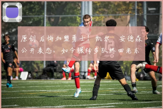 原创 后悔加盟勇士!凯尔・安德森公开表态,如今辗转多队终回老东家