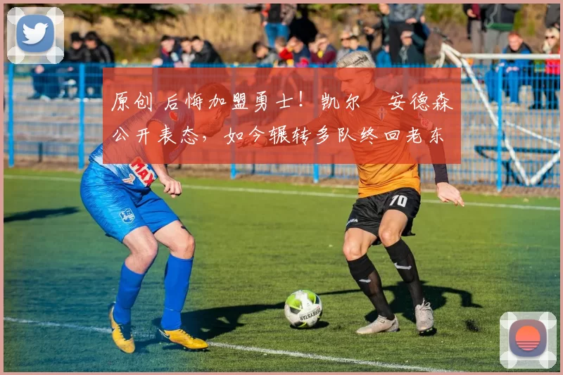 原创 后悔加盟勇士！凯尔・安德森公开表态，如今辗转多队终回老东家