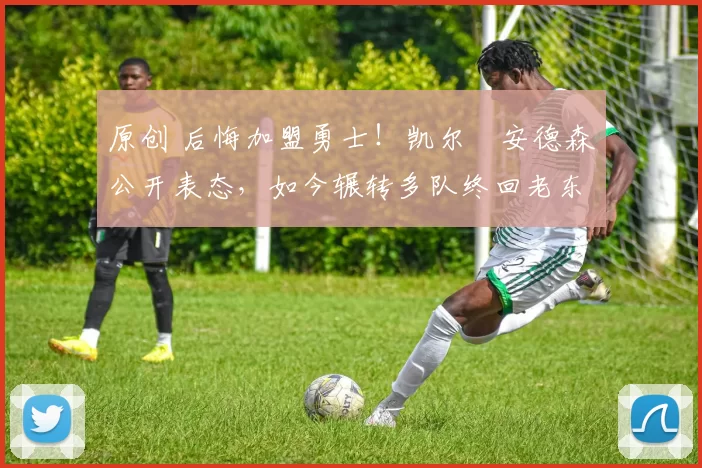 原创 后悔加盟勇士！凯尔・安德森公开表态，如今辗转多队终回老东家
