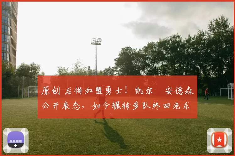 原创 后悔加盟勇士！凯尔・安德森公开表态，如今辗转多队终回老东家