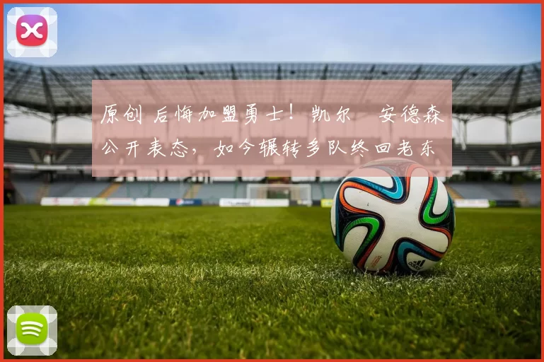 原创 后悔加盟勇士！凯尔・安德森公开表态，如今辗转多队终回老东家