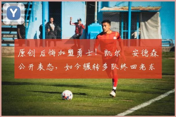 原创 后悔加盟勇士！凯尔・安德森公开表态，如今辗转多队终回老东家