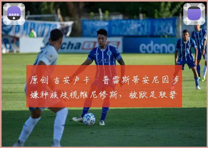 原创 吉安卢卡・普雷斯蒂安尼因涉嫌种族歧视维尼修斯，被欧足联禁赛