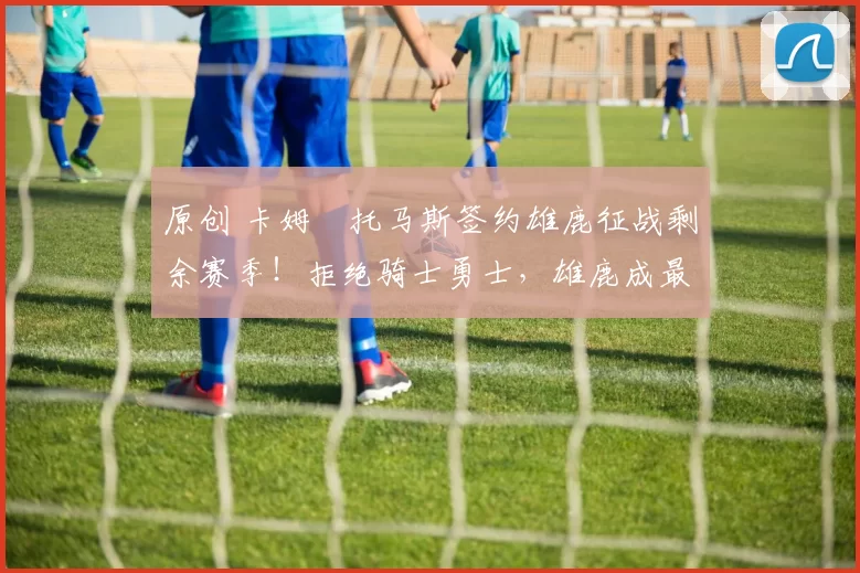 原创 卡姆・托马斯签约雄鹿征战剩余赛季！拒绝骑士勇士，雄鹿成最优选