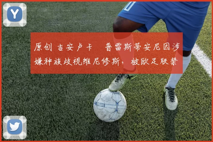 原创 吉安卢卡・普雷斯蒂安尼因涉嫌种族歧视维尼修斯，被欧足联禁赛