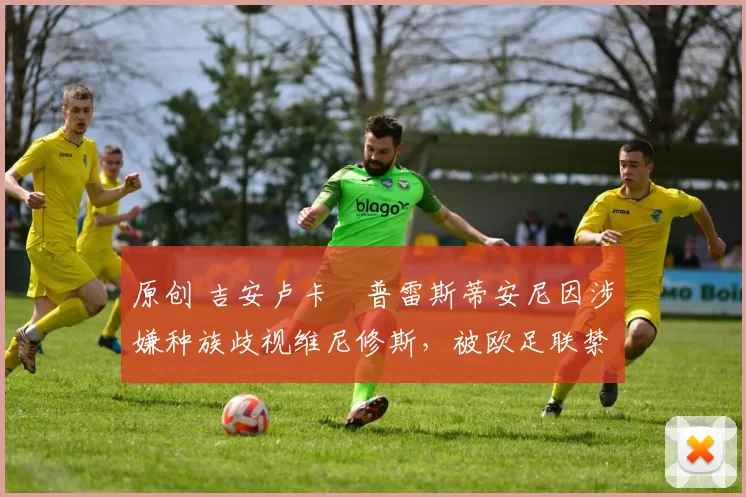 原创 吉安卢卡・普雷斯蒂安尼因涉嫌种族歧视维尼修斯，被欧足联禁赛