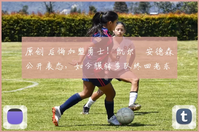 原创 后悔加盟勇士！凯尔・安德森公开表态，如今辗转多队终回老东家