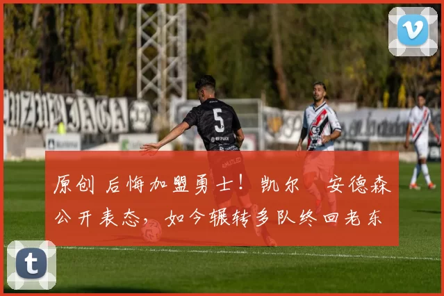 原创 后悔加盟勇士！凯尔・安德森公开表态，如今辗转多队终回老东家