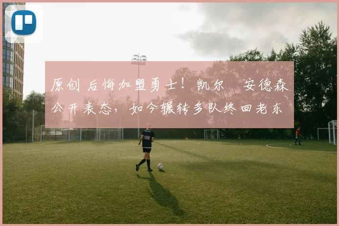 原创 后悔加盟勇士!凯尔・安德森公开表态,如今辗转多队终回老东家