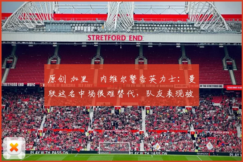 原创 加里・内维尔警告英力士：曼联这名中场很难替代，队友表现被赞 “离谱”