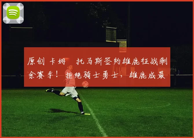 原创 卡姆・托马斯签约雄鹿征战剩余赛季！拒绝骑士勇士，雄鹿成最优选