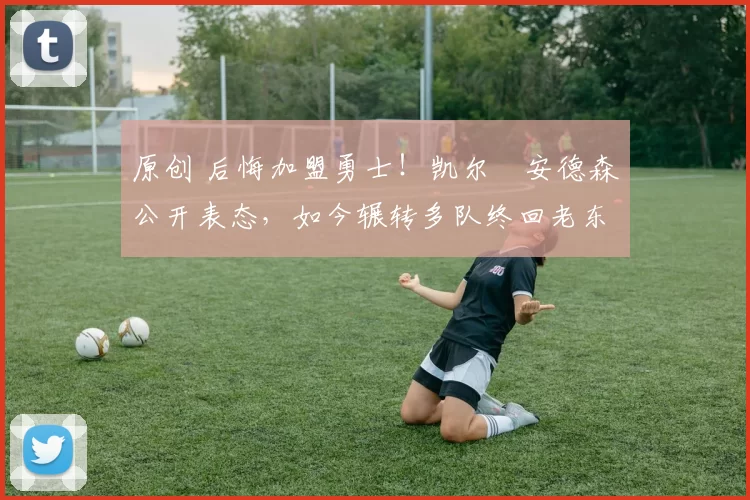 原创 后悔加盟勇士!凯尔・安德森公开表态,如今辗转多队终回老东家