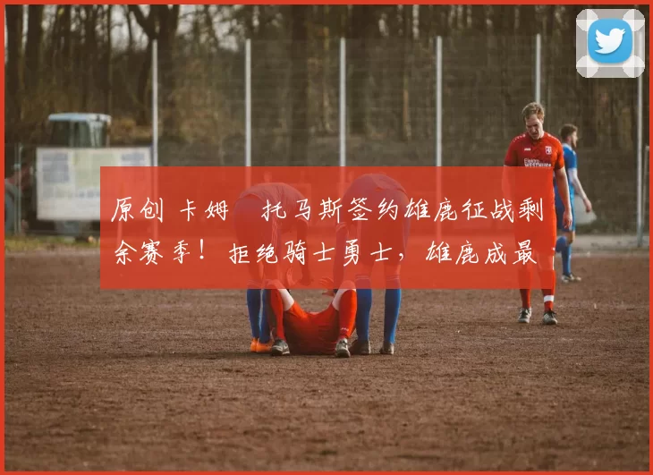 原创 卡姆・托马斯签约雄鹿征战剩余赛季！拒绝骑士勇士，雄鹿成最优选