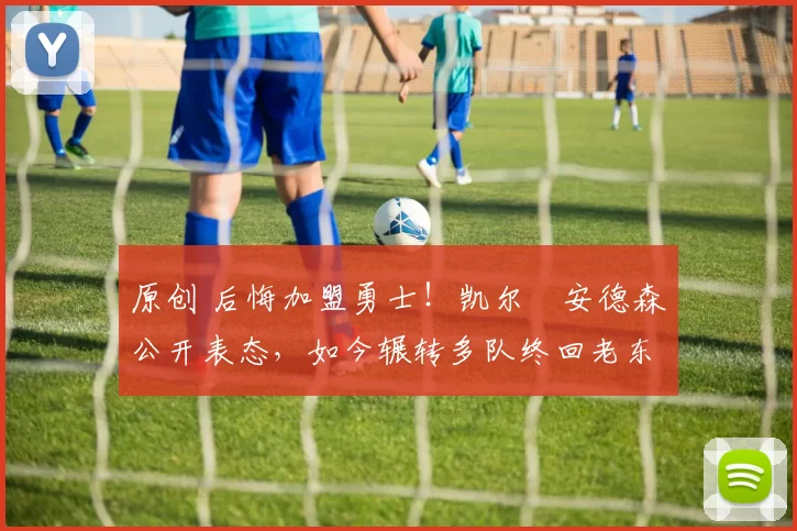 原创 后悔加盟勇士!凯尔・安德森公开表态,如今辗转多队终回老东家