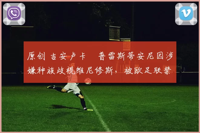 原创 吉安卢卡・普雷斯蒂安尼因涉嫌种族歧视维尼修斯，被欧足联禁赛