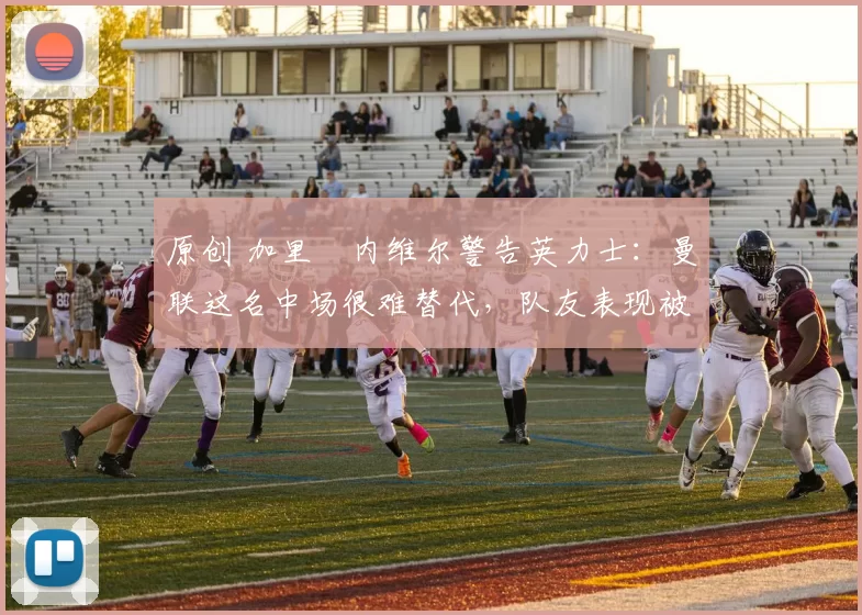 原创 加里・内维尔警告英力士：曼联这名中场很难替代，队友表现被赞 “离谱”