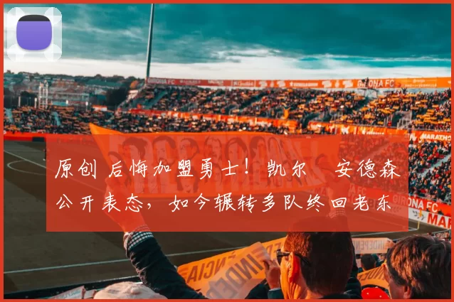 原创 后悔加盟勇士！凯尔・安德森公开表态，如今辗转多队终回老东家