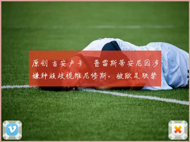 原创 吉安卢卡・普雷斯蒂安尼因涉嫌种族歧视维尼修斯,被欧足联禁赛