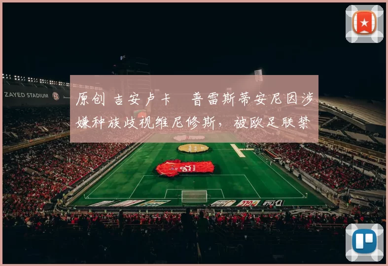 原创 吉安卢卡・普雷斯蒂安尼因涉嫌种族歧视维尼修斯,被欧足联禁赛