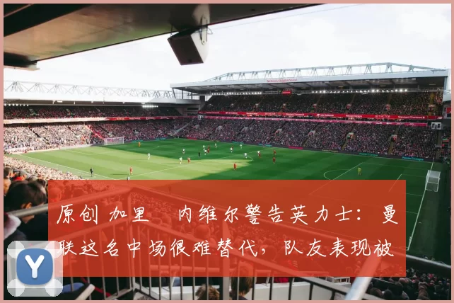原创 加里・内维尔警告英力士：曼联这名中场很难替代，队友表现被赞 “离谱”