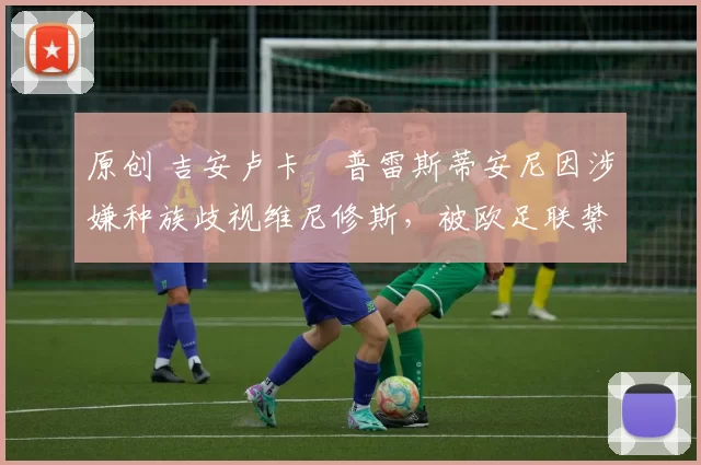 原创 吉安卢卡・普雷斯蒂安尼因涉嫌种族歧视维尼修斯，被欧足联禁赛