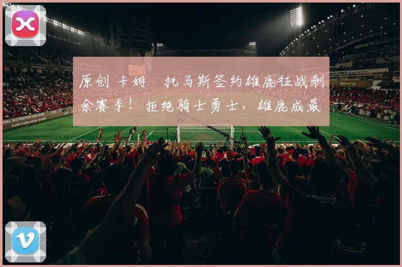 原创 卡姆・托马斯签约雄鹿征战剩余赛季！拒绝骑士勇士，雄鹿成最优选