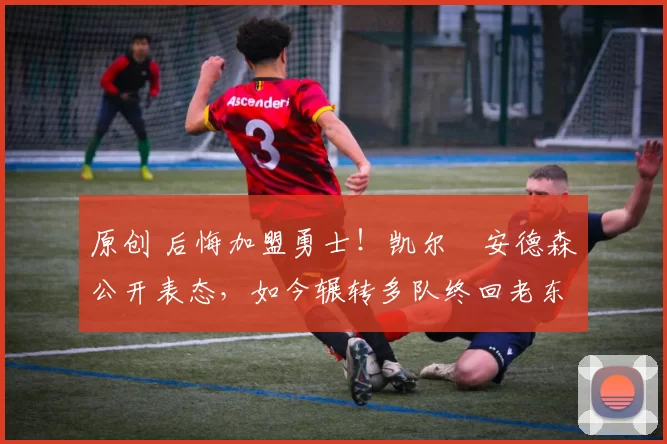 原创 后悔加盟勇士！凯尔・安德森公开表态，如今辗转多队终回老东家