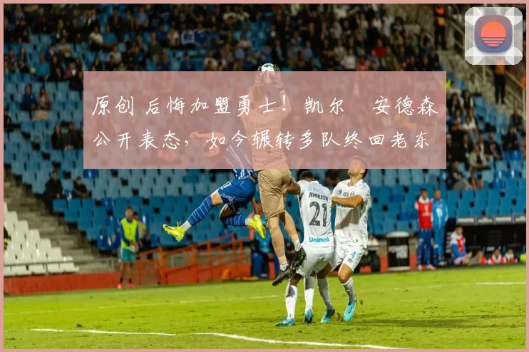 原创 后悔加盟勇士！凯尔・安德森公开表态，如今辗转多队终回老东家