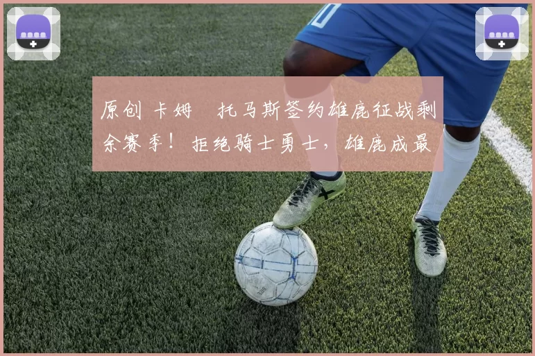 原创 卡姆・托马斯签约雄鹿征战剩余赛季！拒绝骑士勇士，雄鹿成最优选