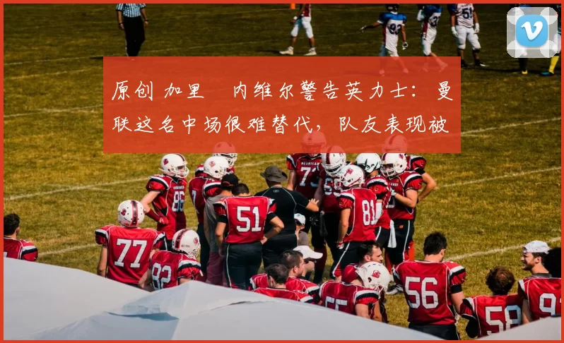 原创 加里・内维尔警告英力士:曼联这名中场很难替代,队友表现被赞 “离谱”