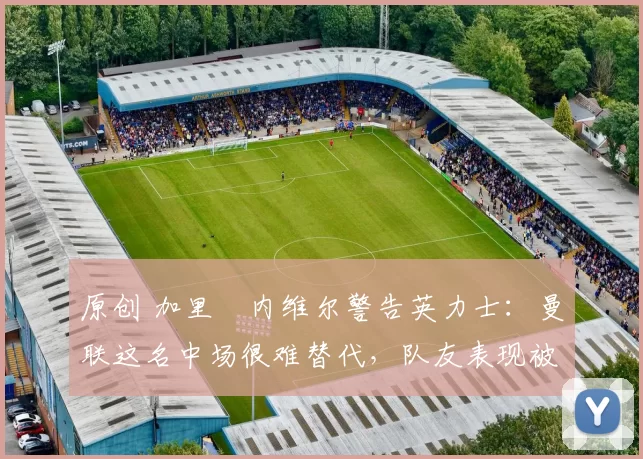 原创 加里・内维尔警告英力士:曼联这名中场很难替代,队友表现被赞 “离谱”