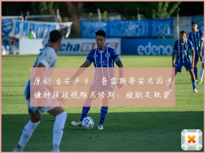 原创 吉安卢卡・普雷斯蒂安尼因涉嫌种族歧视维尼修斯，被欧足联禁赛