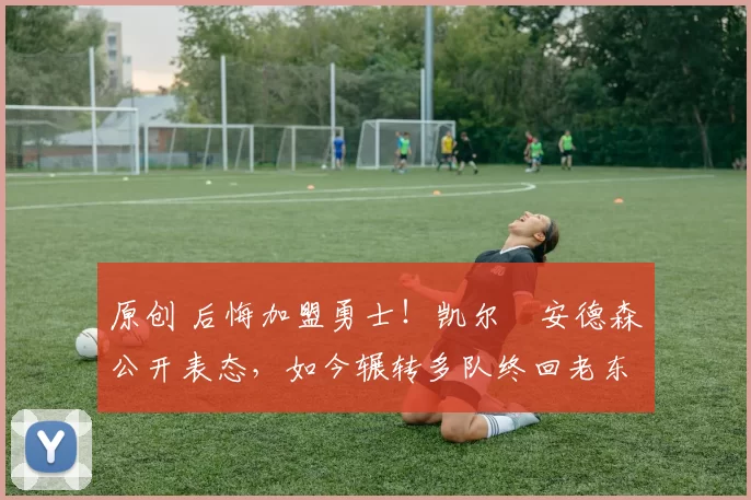 原创 后悔加盟勇士!凯尔・安德森公开表态,如今辗转多队终回老东家