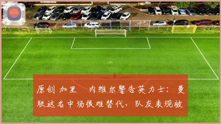 原创 加里・内维尔警告英力士：曼联这名中场很难替代，队友表现被赞 “离谱”