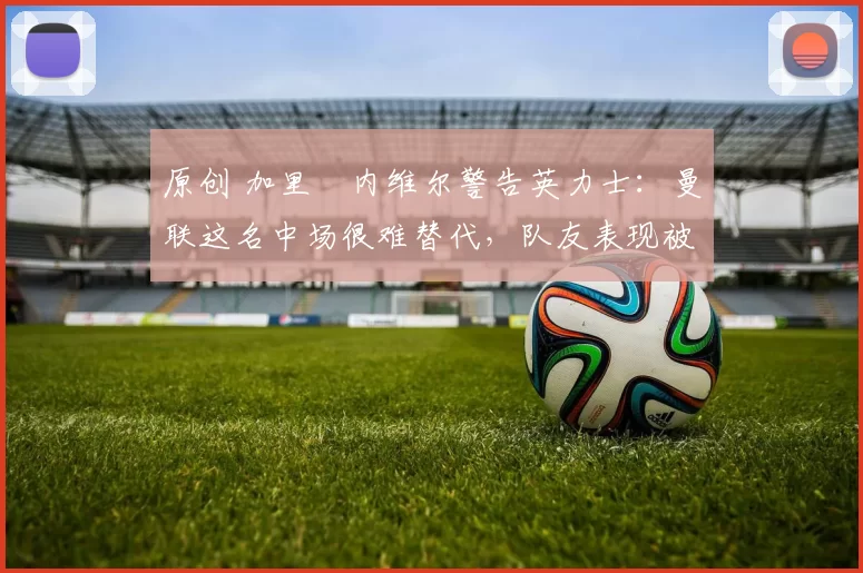 原创 加里・内维尔警告英力士：曼联这名中场很难替代，队友表现被赞 “离谱”