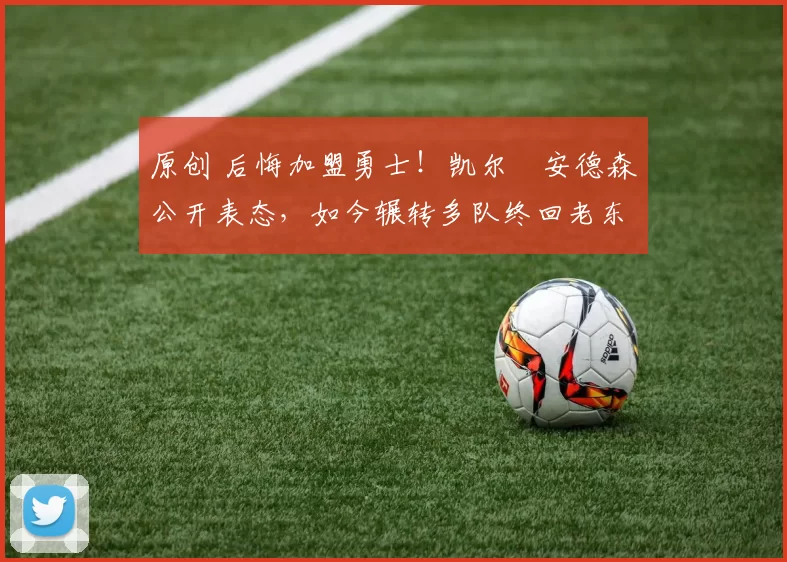 原创 后悔加盟勇士！凯尔・安德森公开表态，如今辗转多队终回老东家