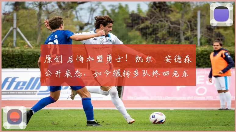 原创 后悔加盟勇士！凯尔・安德森公开表态，如今辗转多队终回老东家