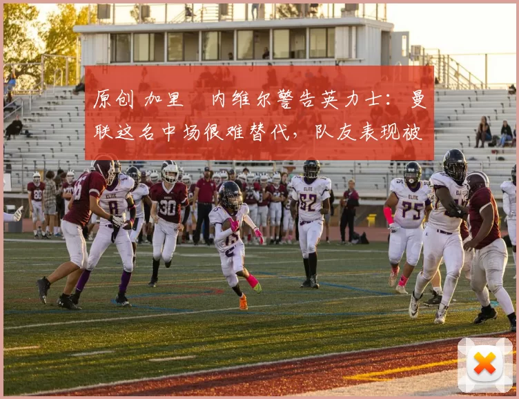 原创 加里・内维尔警告英力士:曼联这名中场很难替代,队友表现被赞 “离谱”